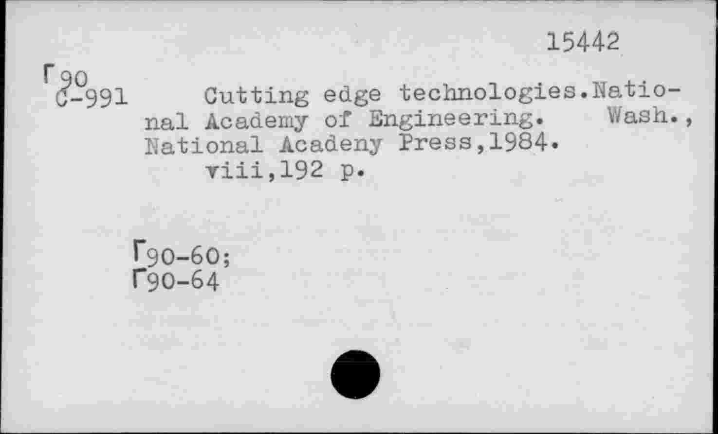 ﻿15442
f 90
C-991 Gutting edge technologies.National Academy of Engineering. Wash., National Acadeny Press,1984» viii,192 p.
I”9O-6O;
f9O-64